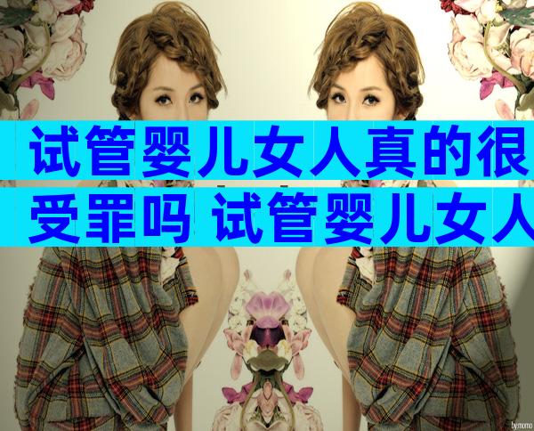 试管婴儿女人真的很受罪吗 试管婴儿女人遭罪吗